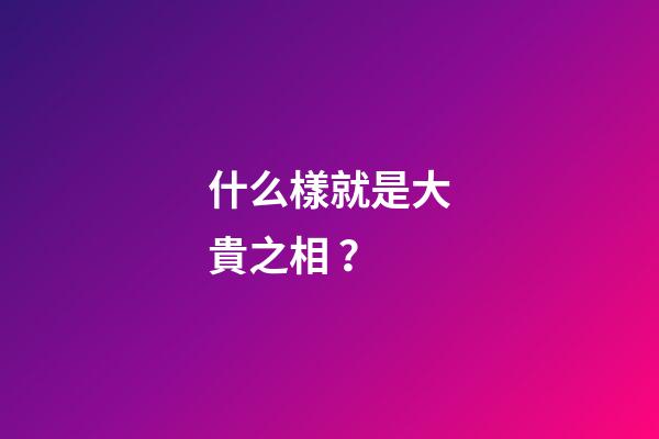 什么樣就是大貴之相？